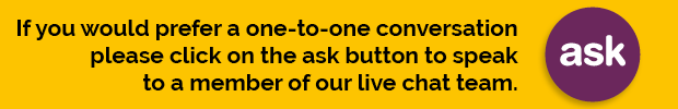 If you would prefer a one-to-one conversation, then please click on the ask button to speak to a member of our live chat team.